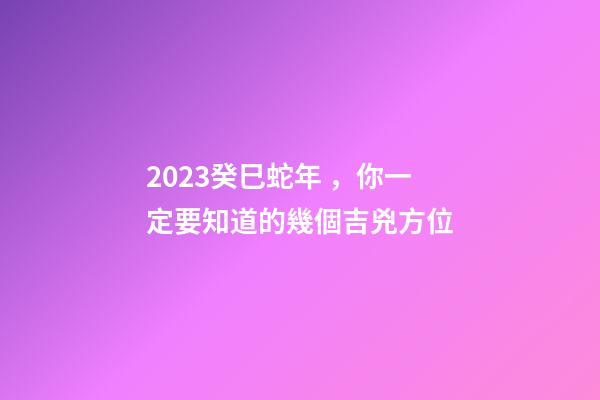 2023癸巳蛇年，你一定要知道的幾個吉兇方位